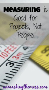 Measuring is Good for Projects, Not People. When we compare, we are only seeing what's on the outside, not the inside. Measuring ourselves limits are faith because God made each of us unique